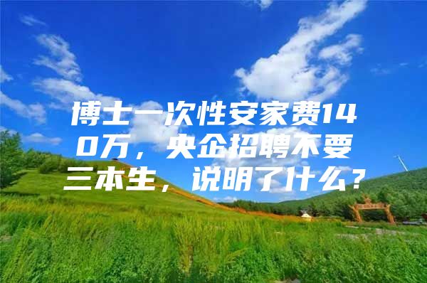 博士一次性安家费140万，央企招聘不要三本生，说明了什么？