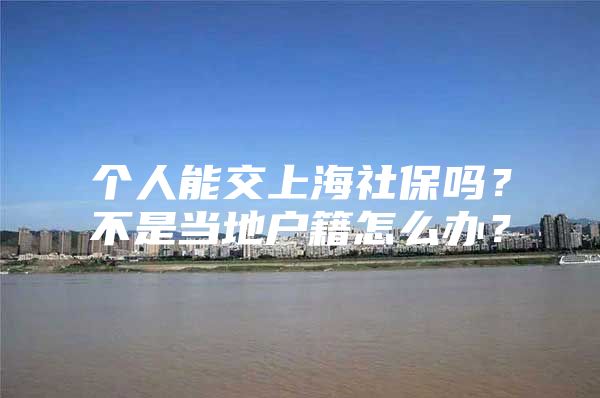 个人能交上海社保吗？不是当地户籍怎么办？