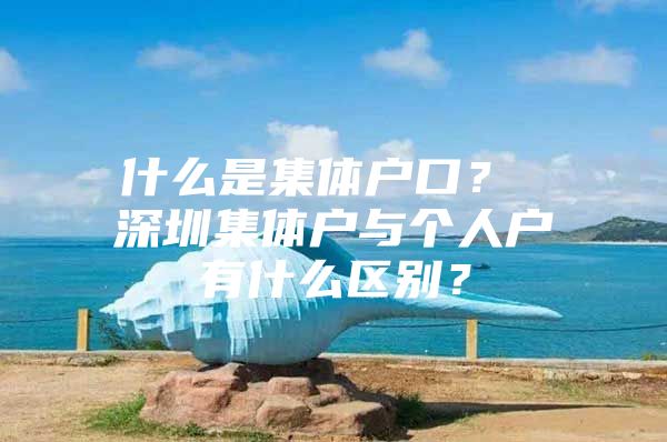 什么是集体户口？ 深圳集体户与个人户有什么区别？