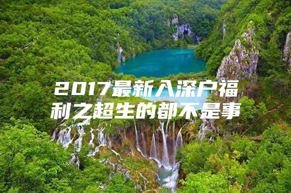 2017最新入深户福利之超生的都不是事