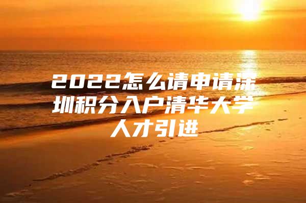 2022怎么请申请深圳积分入户清华大学人才引进