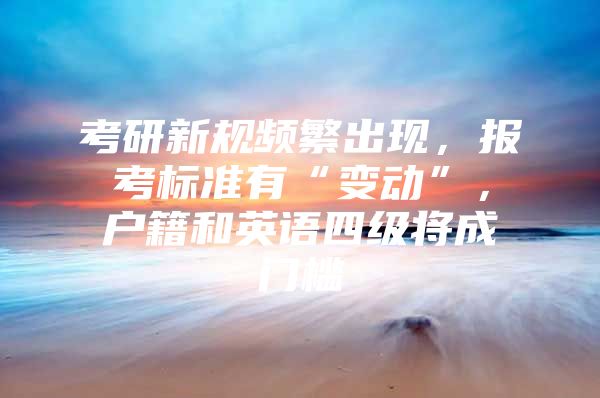 考研新规频繁出现，报考标准有“变动”，户籍和英语四级将成门槛