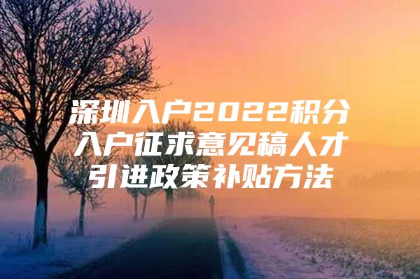 深圳入户2022积分入户征求意见稿人才引进政策补贴方法