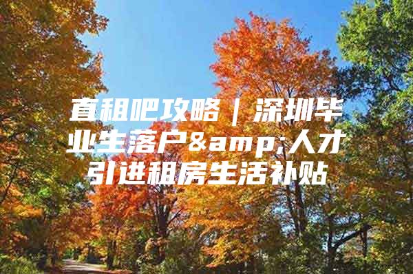 直租吧攻略｜深圳毕业生落户&人才引进租房生活补贴