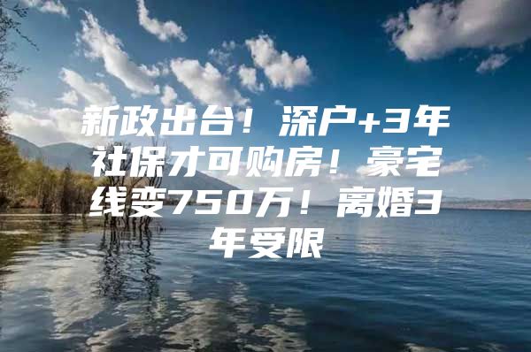 新政出台！深户+3年社保才可购房！豪宅线变750万！离婚3年受限