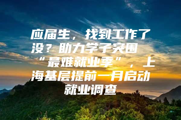 应届生，找到工作了没？助力学子突围“最难就业季”，上海基层提前一月启动就业调查