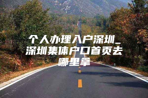 个人办理入户深圳_深圳集体户口首页去哪里拿