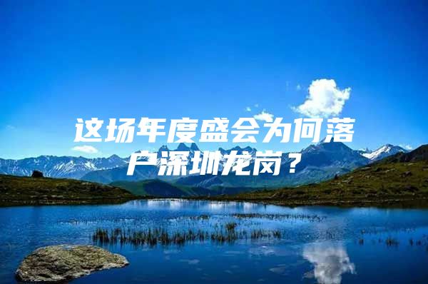 这场年度盛会为何落户深圳龙岗？