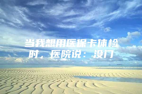 当我想用医保卡体检时，医院说：没门