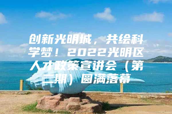 创新光明城，共绘科学梦！2022光明区人才政策宣讲会（第二期）圆满落幕