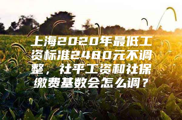 上海2020年最低工资标准2480元不调整，社平工资和社保缴费基数会怎么调？
