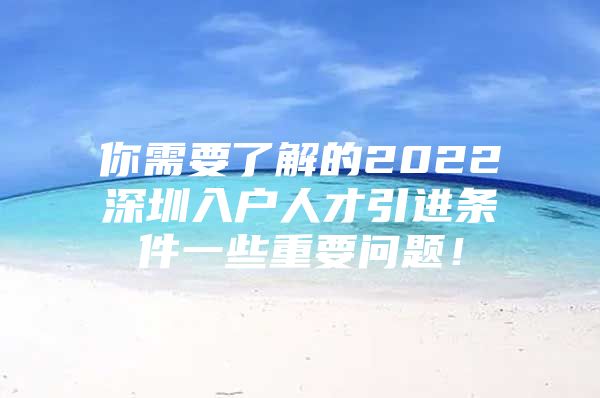 你需要了解的2022深圳入户人才引进条件一些重要问题！