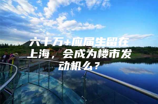 六十万+应届生留在上海，会成为楼市发动机么？