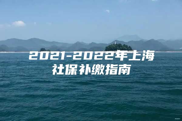 2021-2022年上海社保补缴指南