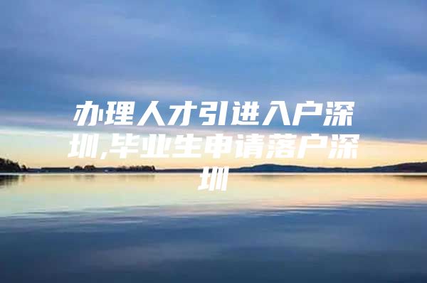 办理人才引进入户深圳,毕业生申请落户深圳