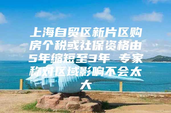 上海自贸区新片区购房个税或社保资格由5年缩短至3年 专家称对区域影响不会太大