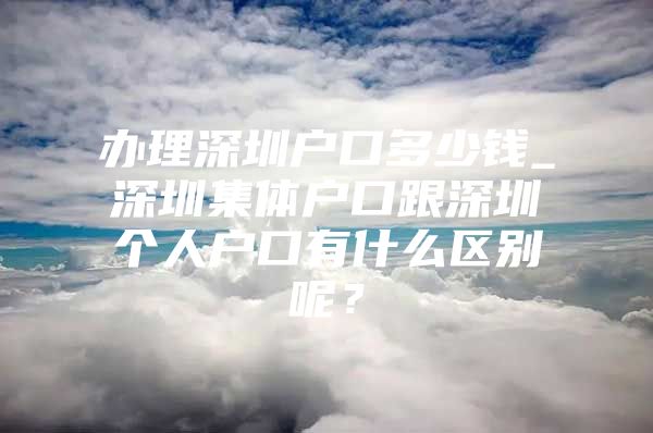 办理深圳户口多少钱_深圳集体户口跟深圳个人户口有什么区别呢？