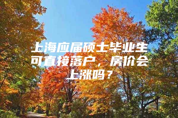 上海应届硕士毕业生可直接落户，房价会上涨吗？