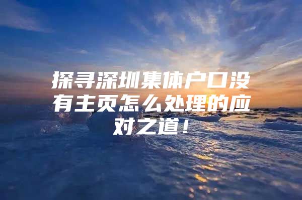 探寻深圳集体户口没有主页怎么处理的应对之道！
