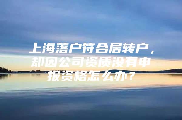 上海落户符合居转户，却因公司资质没有申报资格怎么办？