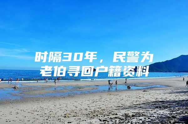 时隔30年，民警为老伯寻回户籍资料
