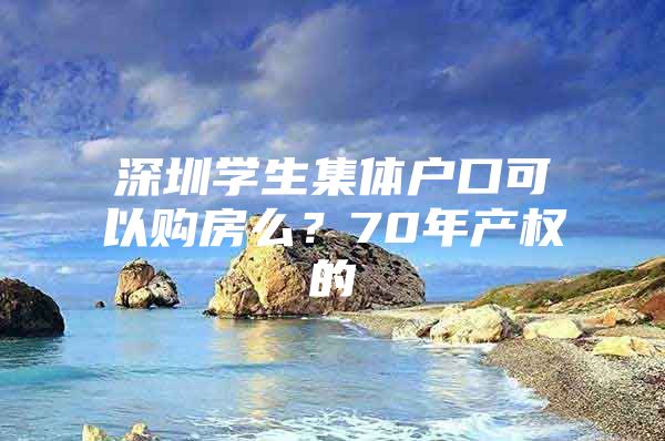 深圳学生集体户口可以购房么？70年产权的