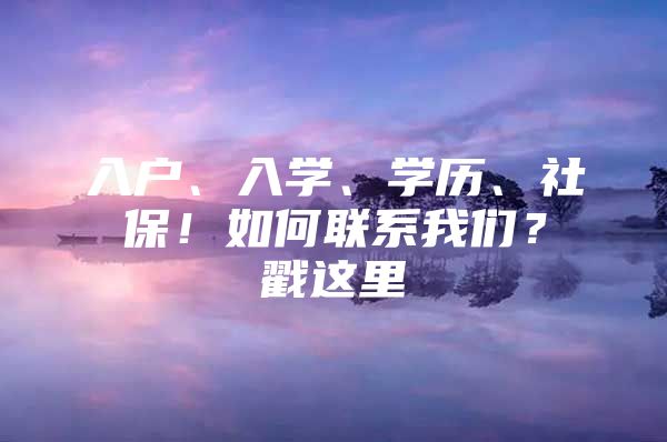 入户、入学、学历、社保！如何联系我们？戳这里