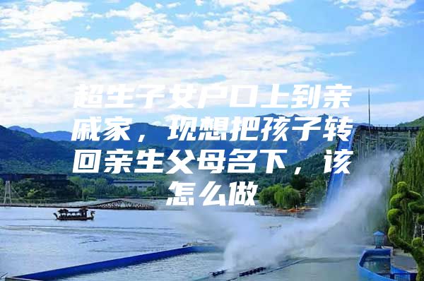 超生子女户口上到亲戚家，现想把孩子转回亲生父母名下，该怎么做
