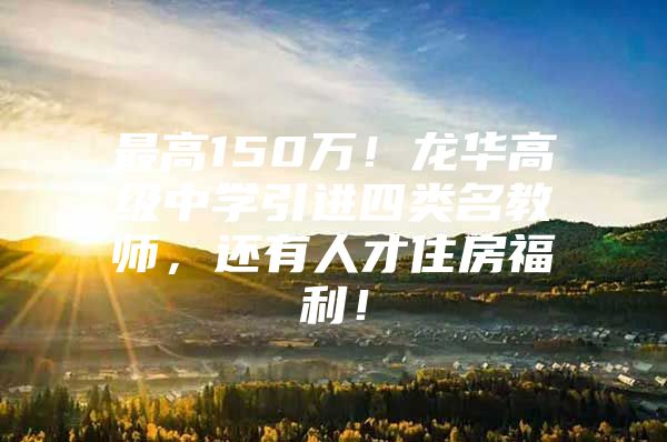 最高150万！龙华高级中学引进四类名教师，还有人才住房福利！