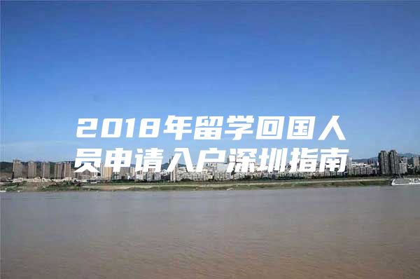 2018年留学回国人员申请入户深圳指南