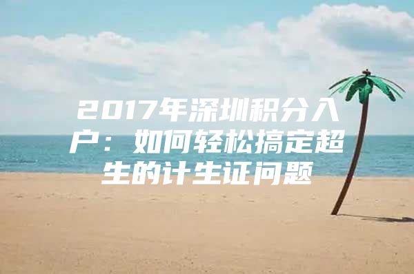 2017年深圳积分入户：如何轻松搞定超生的计生证问题