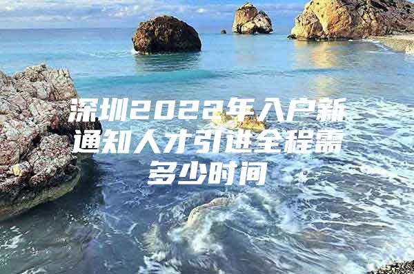 深圳2022年入户新通知人才引进全程需多少时间