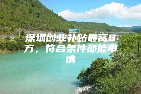 深圳创业补贴最高8万，符合条件都能申请