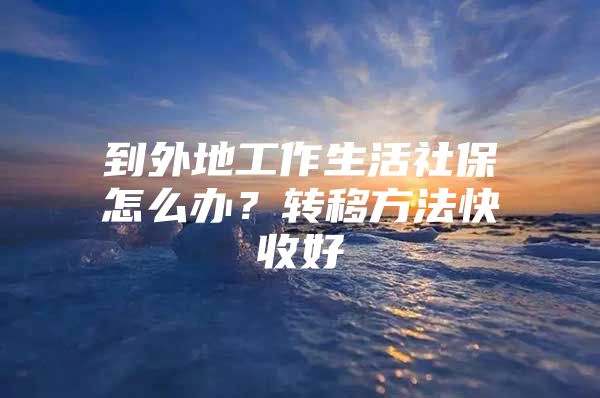 到外地工作生活社保怎么办？转移方法快收好