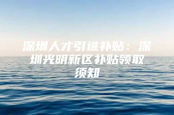深圳人才引进补贴：深圳光明新区补贴领取须知