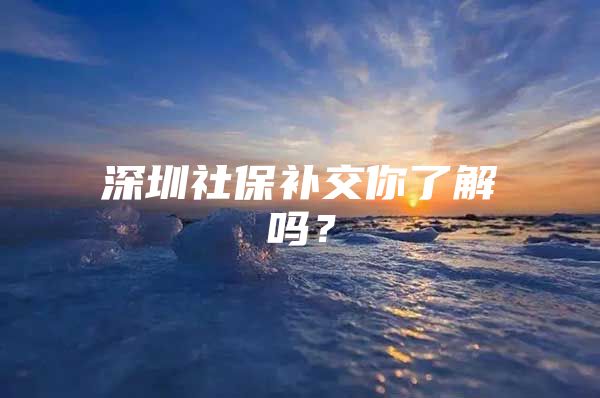 深圳社保补交你了解吗？