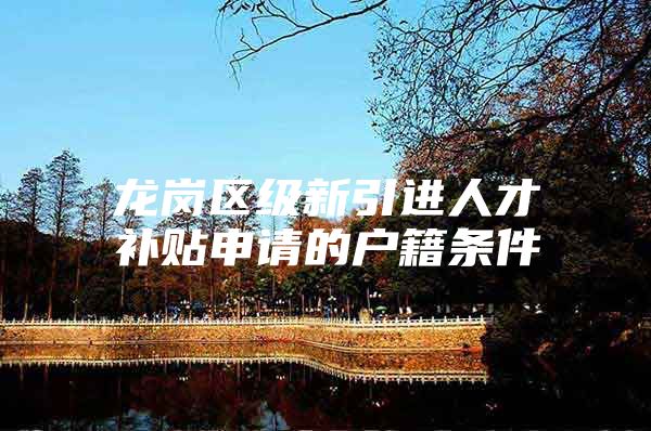 龙岗区级新引进人才补贴申请的户籍条件
