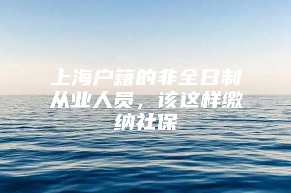 上海户籍的非全日制从业人员，该这样缴纳社保