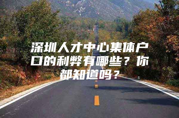 深圳人才中心集体户口的利弊有哪些？你都知道吗？