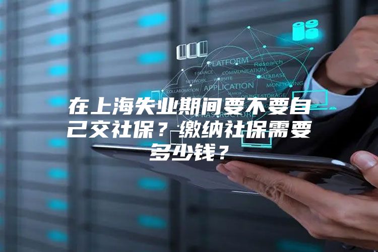 在上海失业期间要不要自己交社保？缴纳社保需要多少钱？
