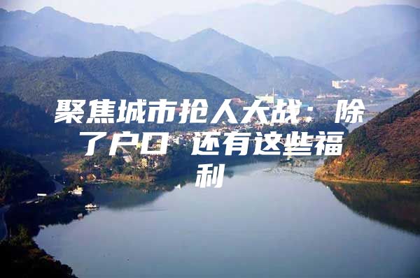 聚焦城市抢人大战：除了户口 还有这些福利