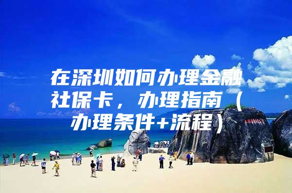 在深圳如何办理金融社保卡，办理指南（办理条件+流程）