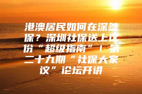 港澳居民如何在深参保？深圳社保送上这份“超级指南”！第二十九期“社保大家议”论坛开讲