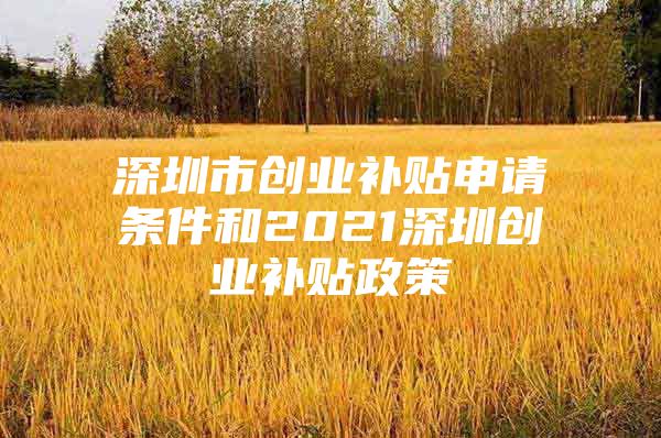 深圳市创业补贴申请条件和2021深圳创业补贴政策