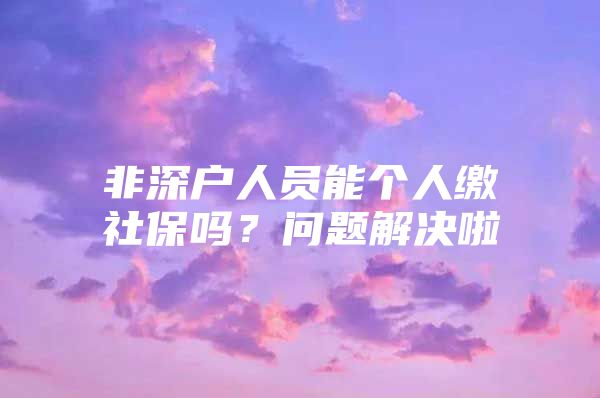 非深户人员能个人缴社保吗？问题解决啦
