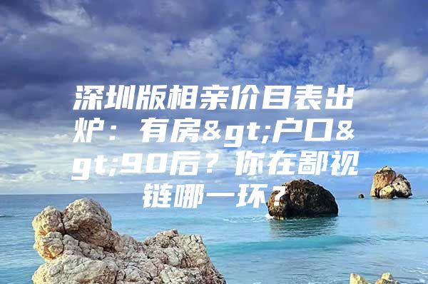 深圳版相亲价目表出炉：有房>户口>90后？你在鄙视链哪一环？