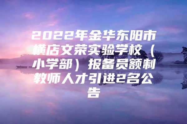 2022年金华东阳市横店文荣实验学校（小学部）报备员额制教师人才引进2名公告
