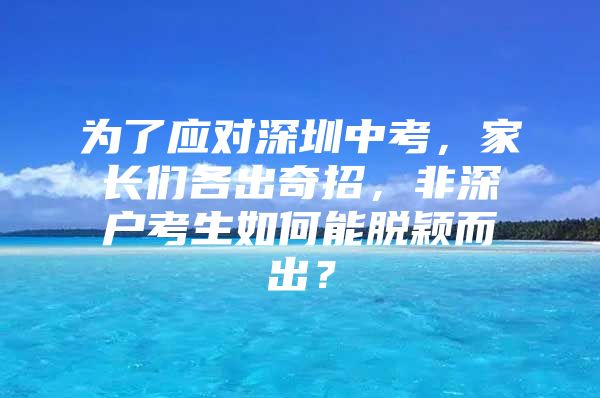 为了应对深圳中考，家长们各出奇招，非深户考生如何能脱颖而出？