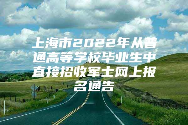 上海市2022年从普通高等学校毕业生中直接招收军士网上报名通告