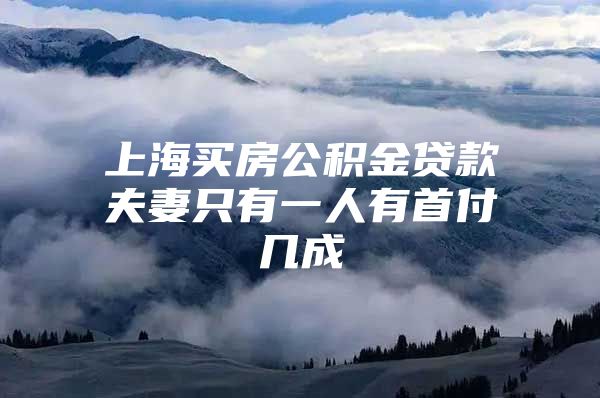 上海买房公积金贷款夫妻只有一人有首付几成